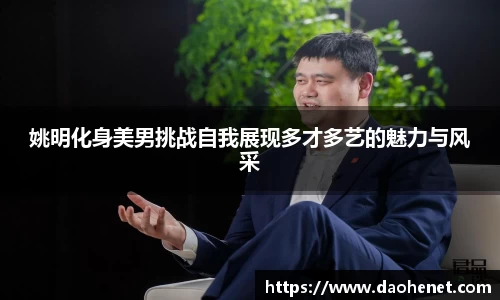 姚明化身美男挑战自我展现多才多艺的魅力与风采