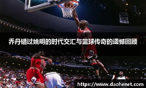 乔丹错过姚明的时代交汇与篮球传奇的遗憾回顾