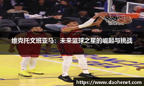 维克托文班亚马：未来篮球之星的崛起与挑战