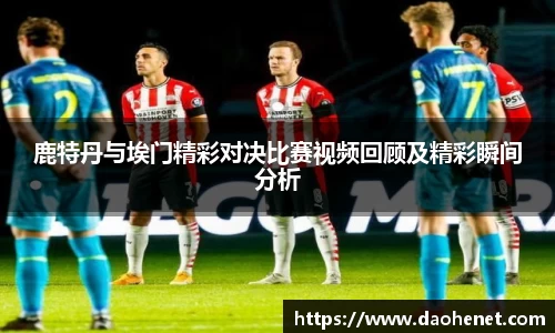 鹿特丹与埃门精彩对决比赛视频回顾及精彩瞬间分析